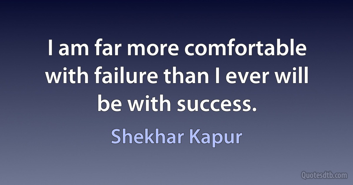 I am far more comfortable with failure than I ever will be with success. (Shekhar Kapur)