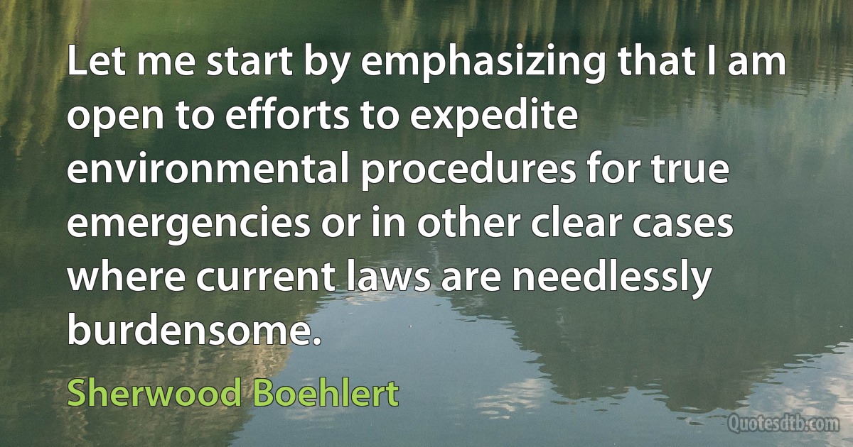 Let me start by emphasizing that I am open to efforts to expedite environmental procedures for true emergencies or in other clear cases where current laws are needlessly burdensome. (Sherwood Boehlert)