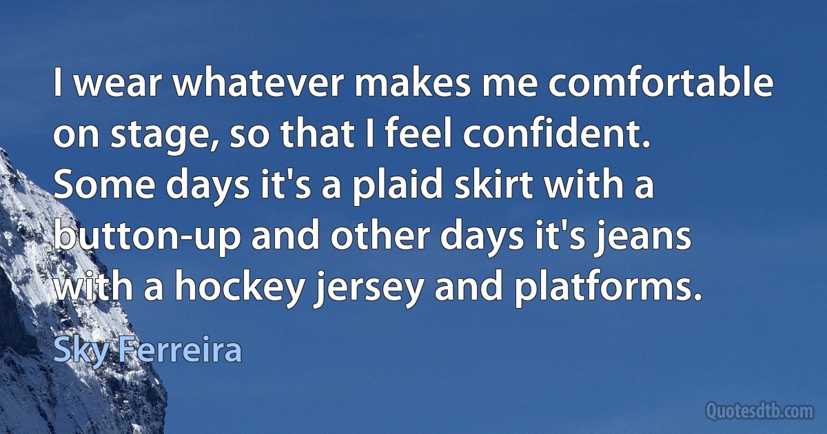 I wear whatever makes me comfortable on stage, so that I feel confident. Some days it's a plaid skirt with a button-up and other days it's jeans with a hockey jersey and platforms. (Sky Ferreira)