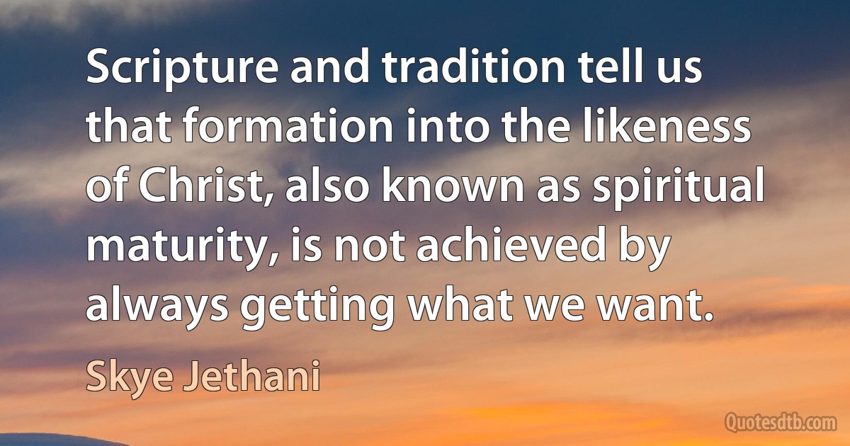 Scripture and tradition tell us that formation into the likeness of Christ, also known as spiritual maturity, is not achieved by always getting what we want. (Skye Jethani)