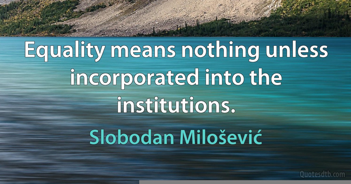 Equality means nothing unless incorporated into the institutions. (Slobodan Milošević)