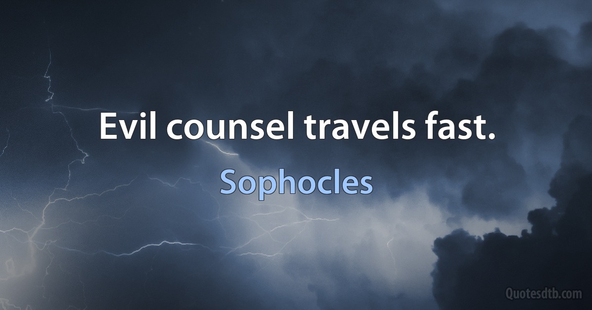 Evil counsel travels fast. (Sophocles)