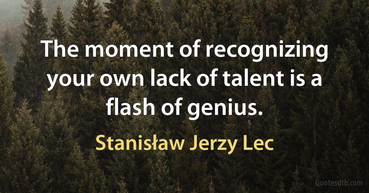 The moment of recognizing your own lack of talent is a flash of genius. (Stanisław Jerzy Lec)