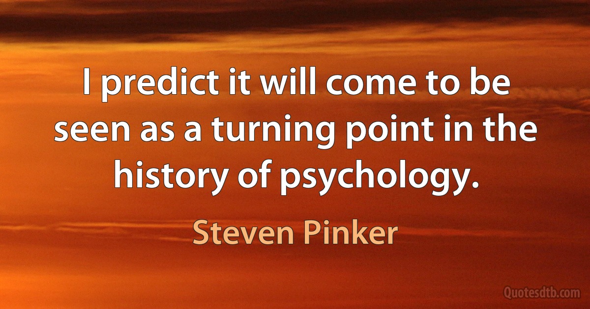 I predict it will come to be seen as a turning point in the history of psychology. (Steven Pinker)