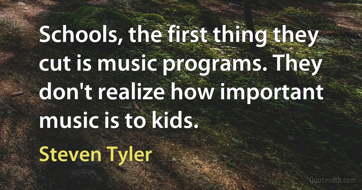 Schools, the first thing they cut is music programs. They don't realize how important music is to kids. (Steven Tyler)