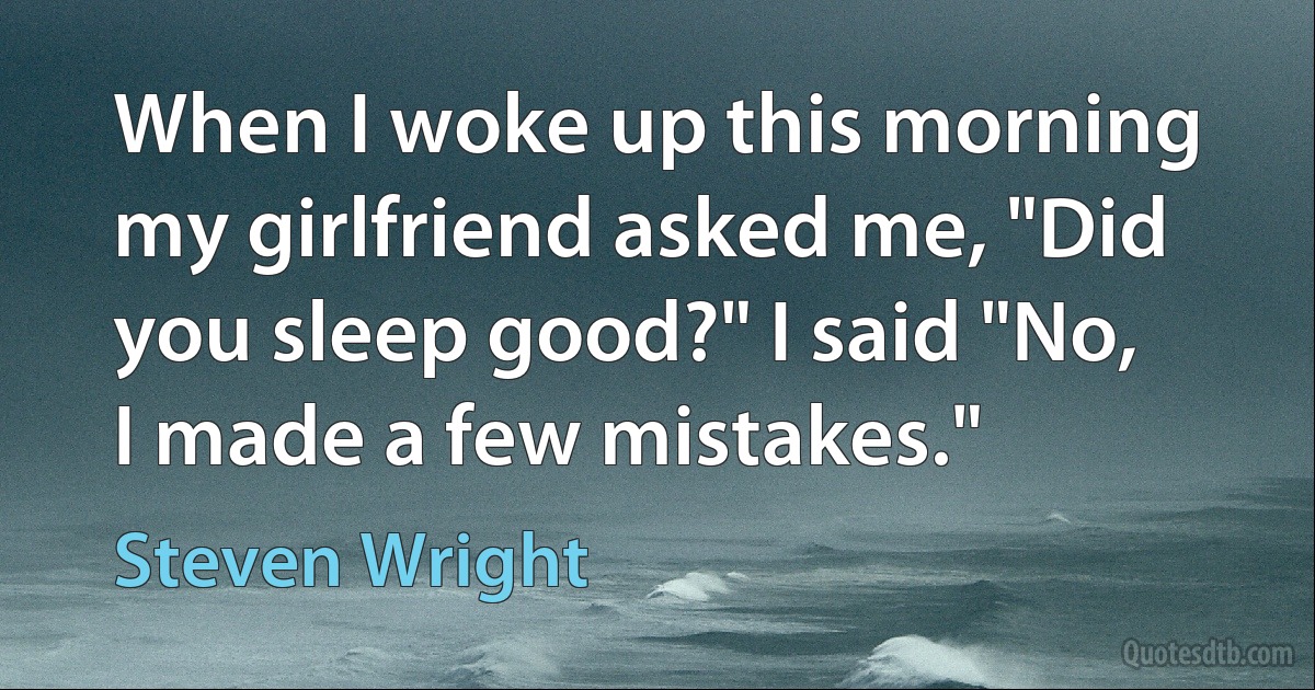 When I woke up this morning my girlfriend asked me, "Did you sleep good?" I said "No, I made a few mistakes." (Steven Wright)