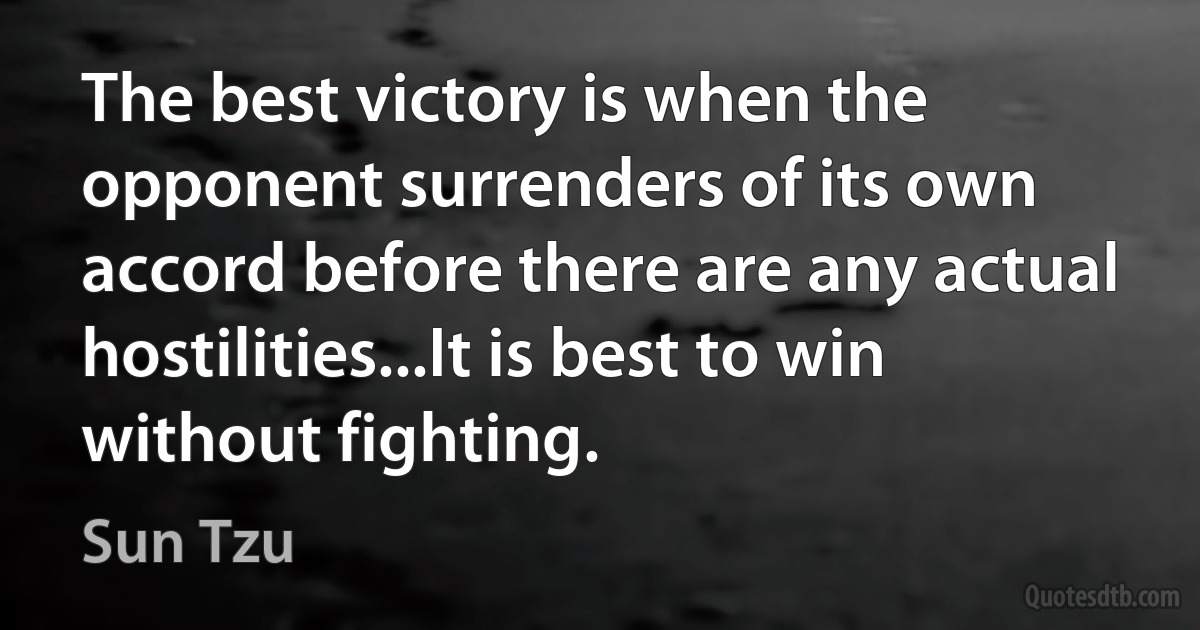 The best victory is when the opponent surrenders of its own accord before there are any actual hostilities...It is best to win without fighting. (Sun Tzu)