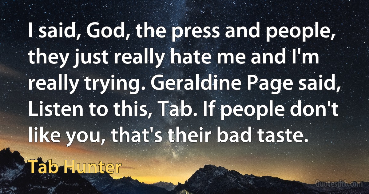 I said, God, the press and people, they just really hate me and I'm really trying. Geraldine Page said, Listen to this, Tab. If people don't like you, that's their bad taste. (Tab Hunter)