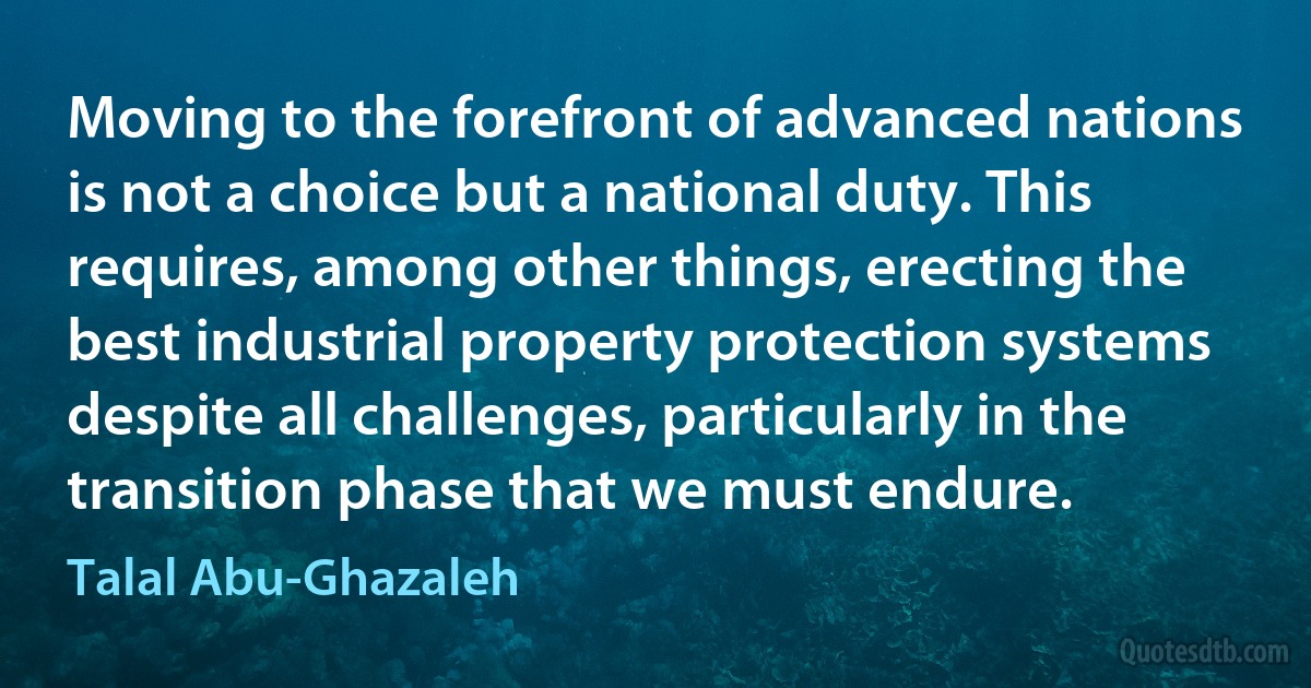 Moving to the forefront of advanced nations is not a choice but a national duty. This requires, among other things, erecting the best industrial property protection systems despite all challenges, particularly in the transition phase that we must endure. (Talal Abu-Ghazaleh)