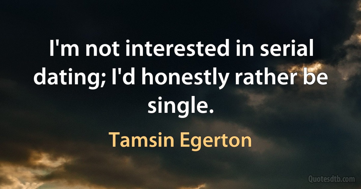 I'm not interested in serial dating; I'd honestly rather be single. (Tamsin Egerton)