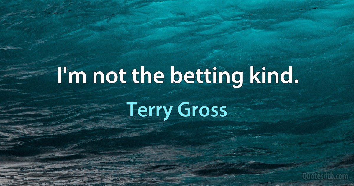 I'm not the betting kind. (Terry Gross)