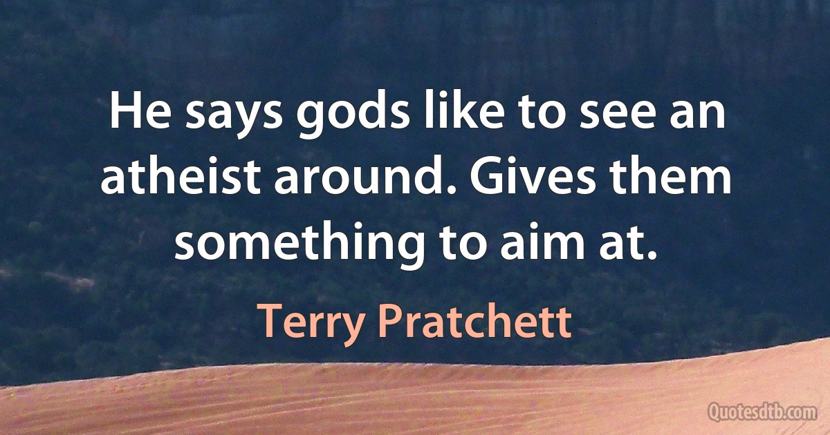 He says gods like to see an atheist around. Gives them something to aim at. (Terry Pratchett)