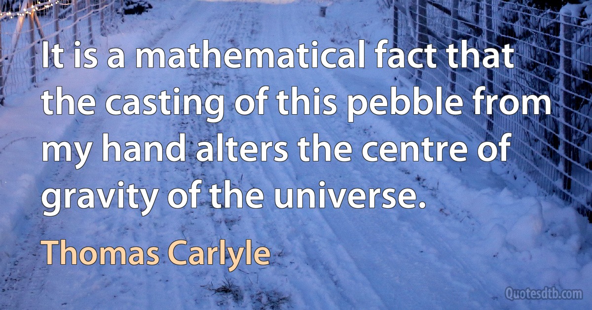 It is a mathematical fact that the casting of this pebble from my hand alters the centre of gravity of the universe. (Thomas Carlyle)