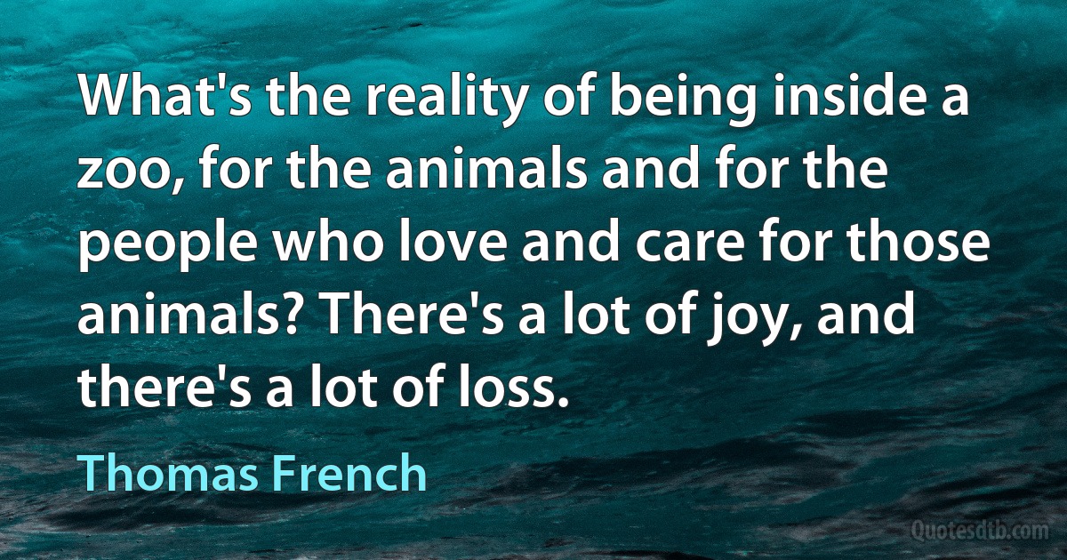 What's the reality of being inside a zoo, for the animals and for the people who love and care for those animals? There's a lot of joy, and there's a lot of loss. (Thomas French)