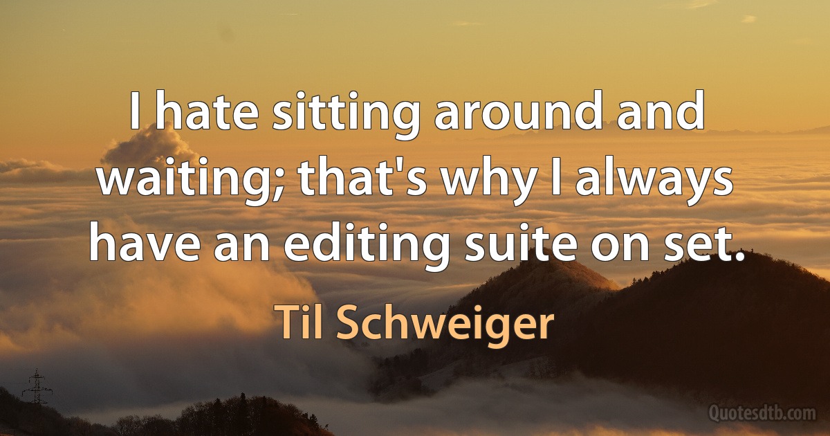 I hate sitting around and waiting; that's why I always have an editing suite on set. (Til Schweiger)