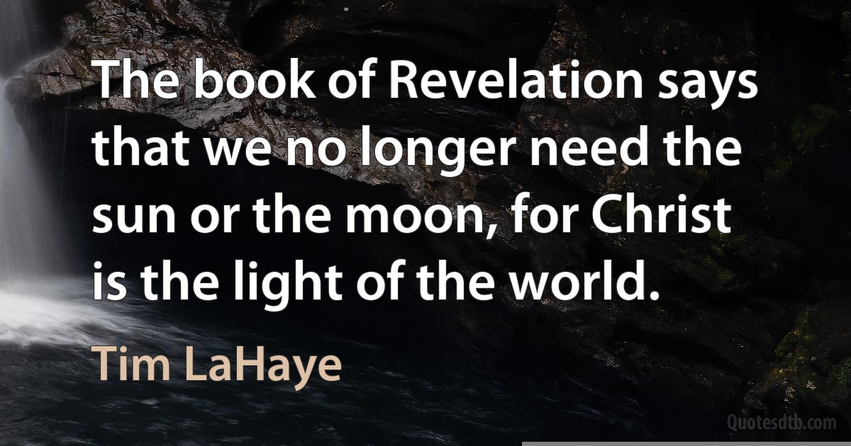 The book of Revelation says that we no longer need the sun or the moon, for Christ is the light of the world. (Tim LaHaye)