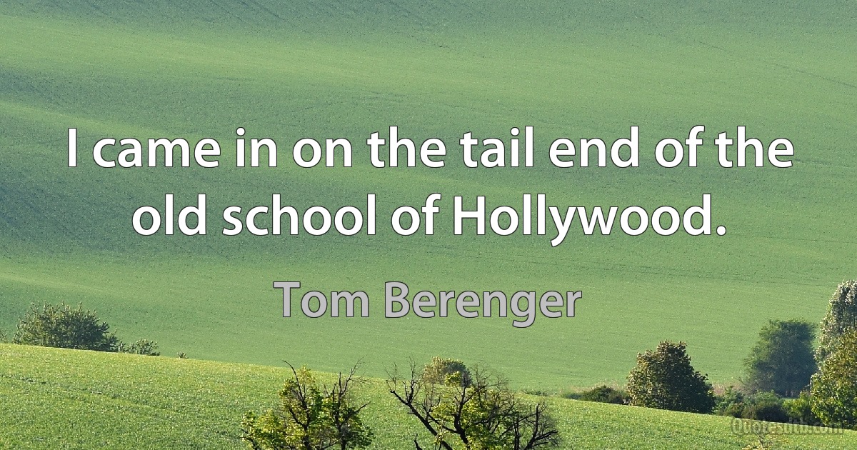 I came in on the tail end of the old school of Hollywood. (Tom Berenger)