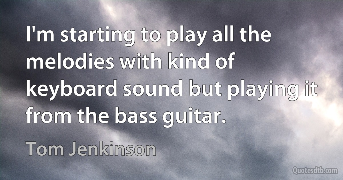 I'm starting to play all the melodies with kind of keyboard sound but playing it from the bass guitar. (Tom Jenkinson)