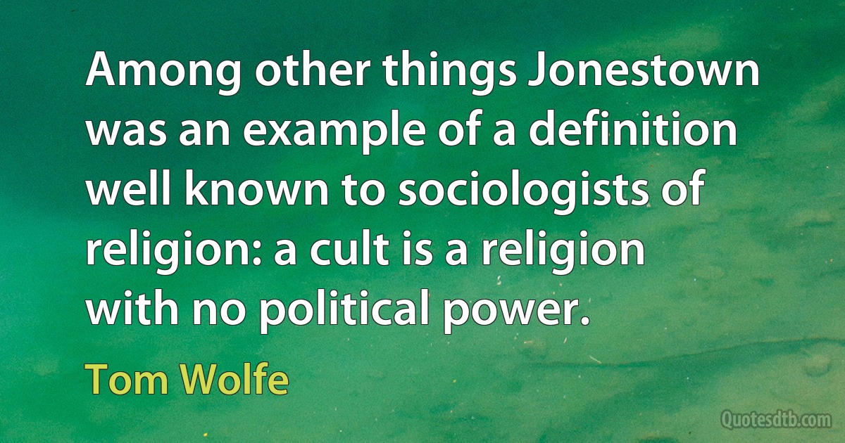 Among other things Jonestown was an example of a definition well known to sociologists of religion: a cult is a religion with no political power. (Tom Wolfe)