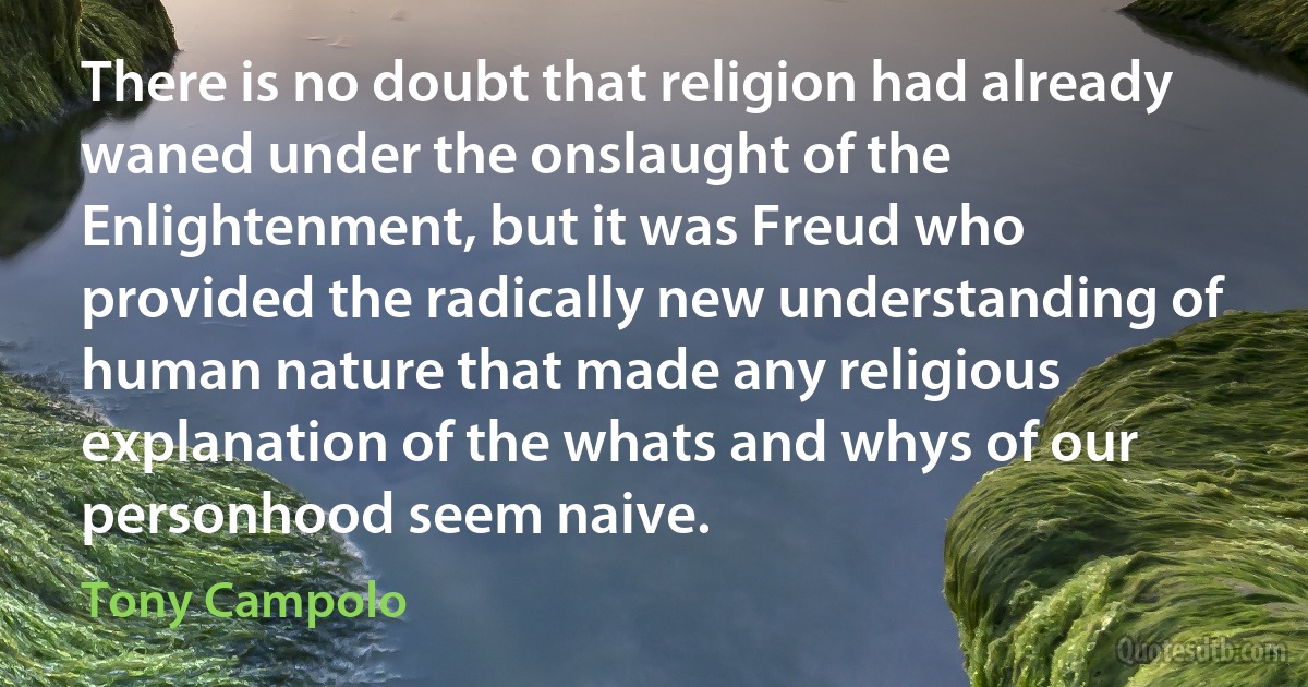 There is no doubt that religion had already waned under the onslaught of the Enlightenment, but it was Freud who provided the radically new understanding of human nature that made any religious explanation of the whats and whys of our personhood seem naive. (Tony Campolo)