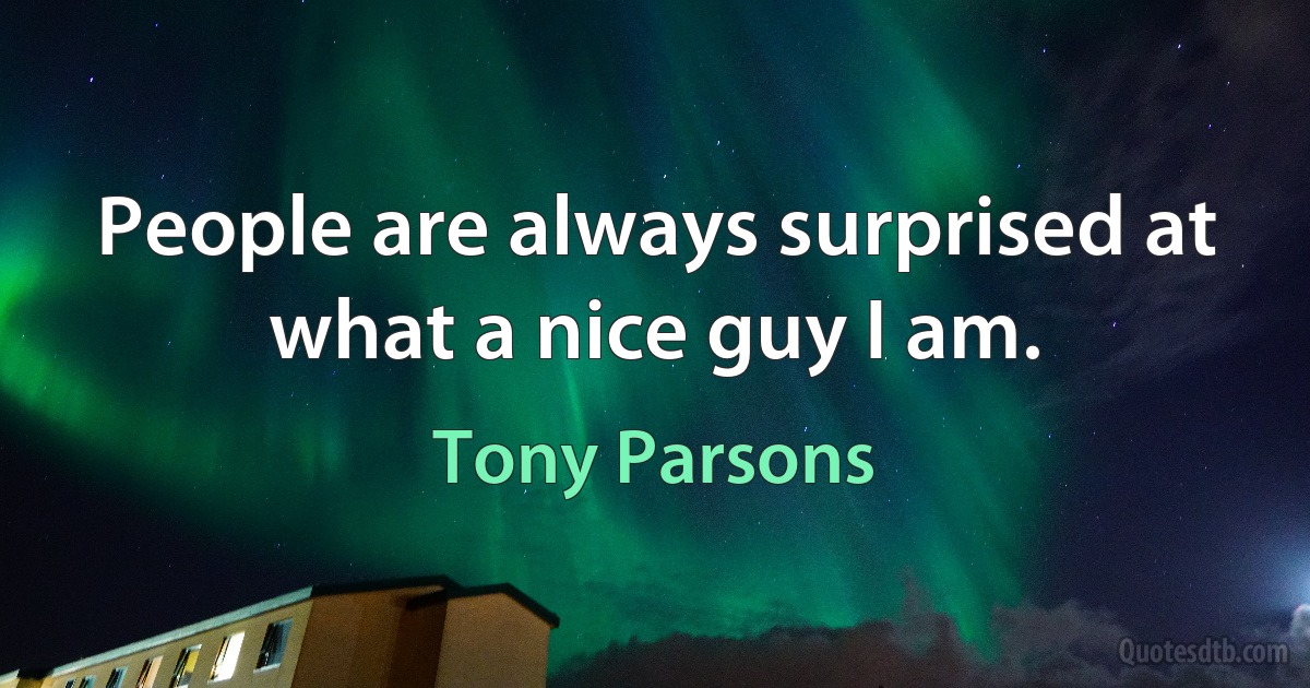 People are always surprised at what a nice guy I am. (Tony Parsons)