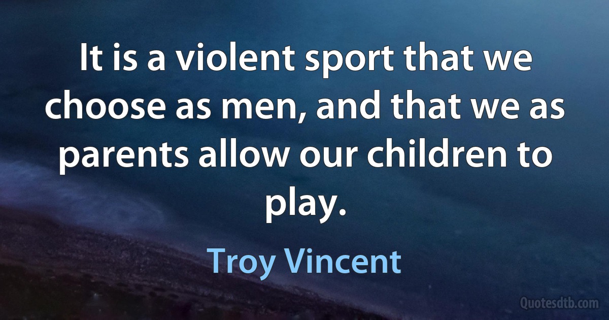 It is a violent sport that we choose as men, and that we as parents allow our children to play. (Troy Vincent)