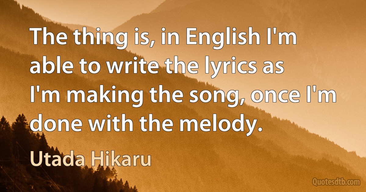 The thing is, in English I'm able to write the lyrics as I'm making the song, once I'm done with the melody. (Utada Hikaru)