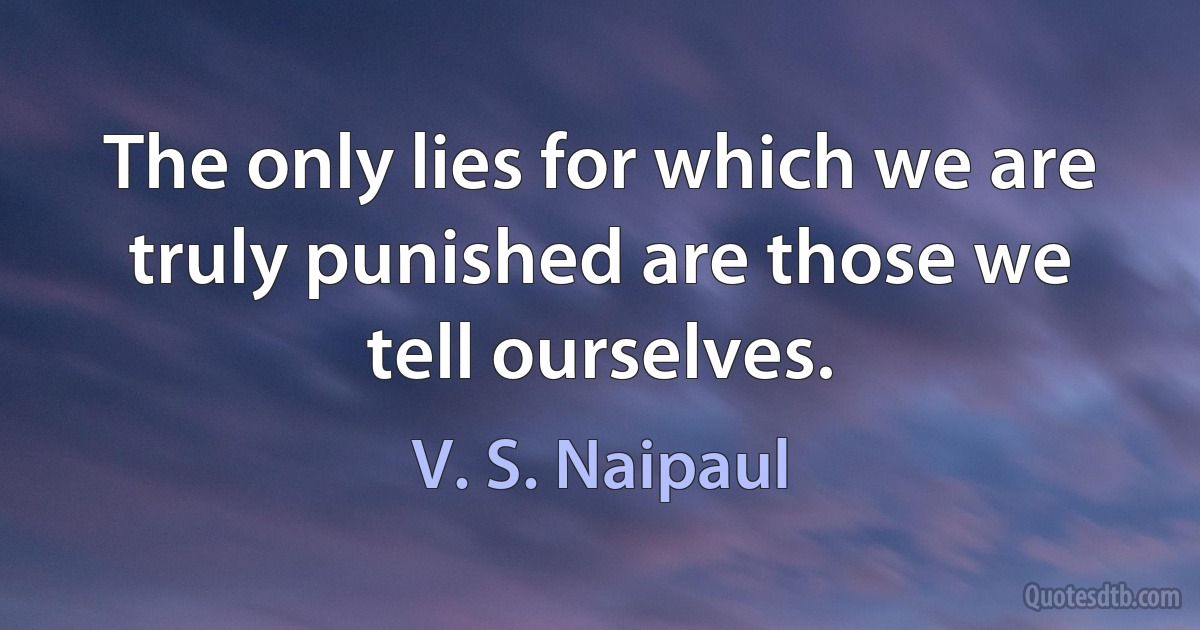 The only lies for which we are truly punished are those we tell ourselves. (V. S. Naipaul)