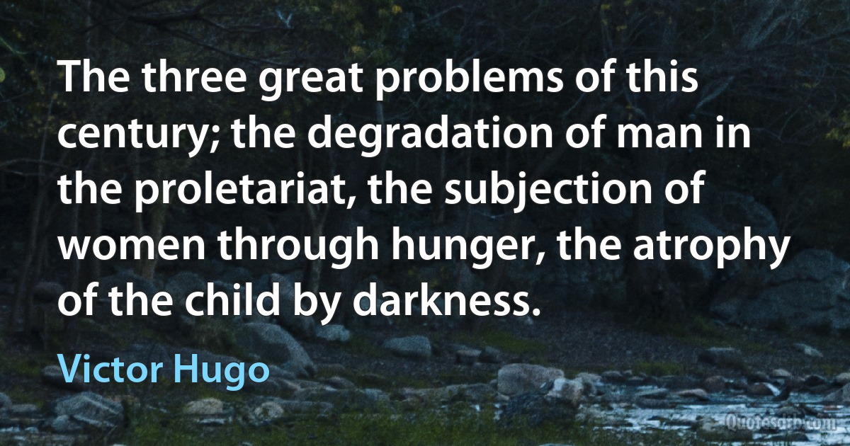 The three great problems of this century; the degradation of man in the proletariat, the subjection of women through hunger, the atrophy of the child by darkness. (Victor Hugo)