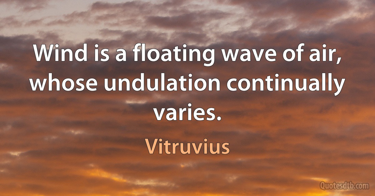 Wind is a floating wave of air, whose undulation continually varies. (Vitruvius)