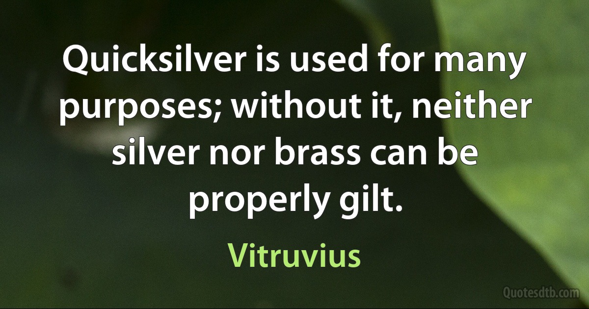 Quicksilver is used for many purposes; without it, neither silver nor brass can be properly gilt. (Vitruvius)