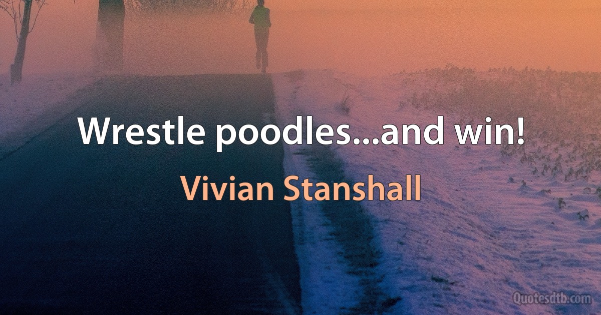 Wrestle poodles...and win! (Vivian Stanshall)