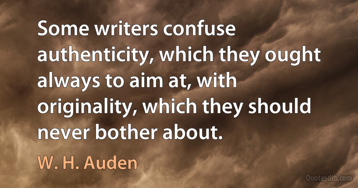 Some writers confuse authenticity, which they ought always to aim at, with originality, which they should never bother about. (W. H. Auden)