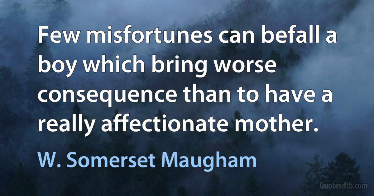 Few misfortunes can befall a boy which bring worse consequence than to have a really affectionate mother. (W. Somerset Maugham)