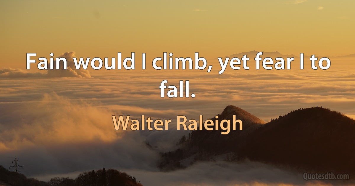 Fain would I climb, yet fear I to fall. (Walter Raleigh)