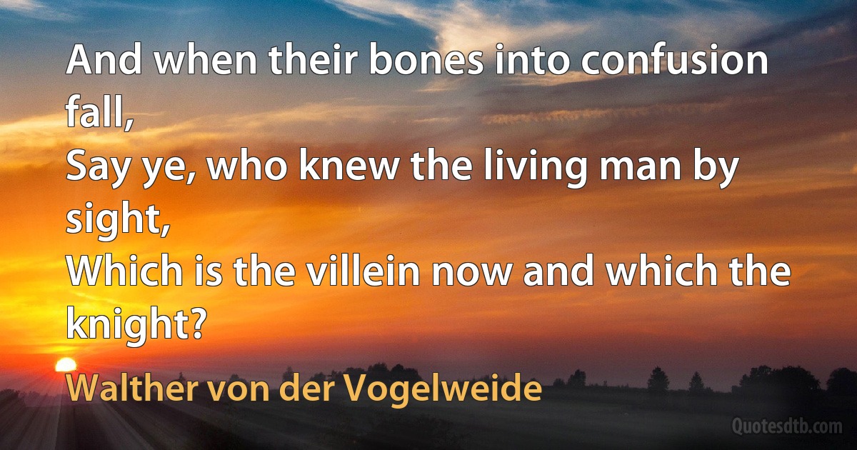 And when their bones into confusion fall,
Say ye, who knew the living man by sight,
Which is the villein now and which the knight? (Walther von der Vogelweide)