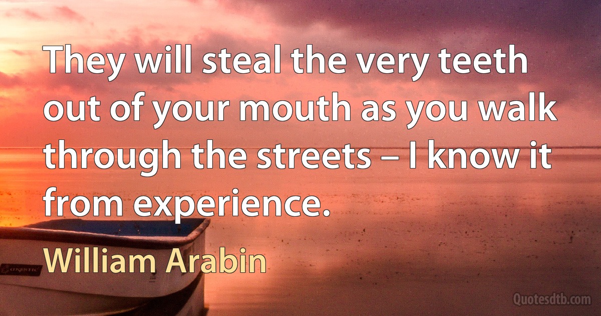 They will steal the very teeth out of your mouth as you walk through the streets – I know it from experience. (William Arabin)