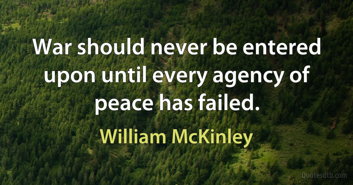 War should never be entered upon until every agency of peace has failed. (William McKinley)