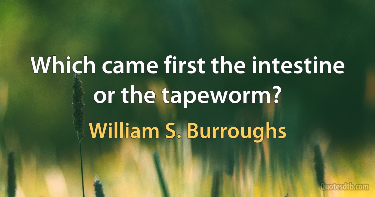 Which came first the intestine or the tapeworm? (William S. Burroughs)