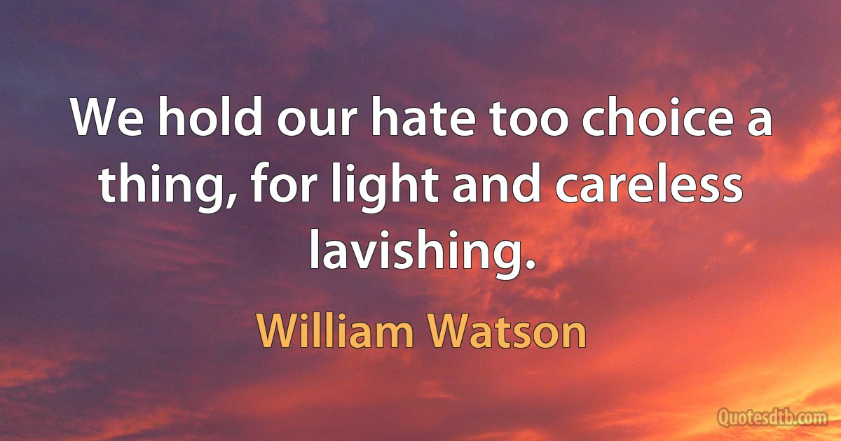 We hold our hate too choice a thing, for light and careless lavishing. (William Watson)