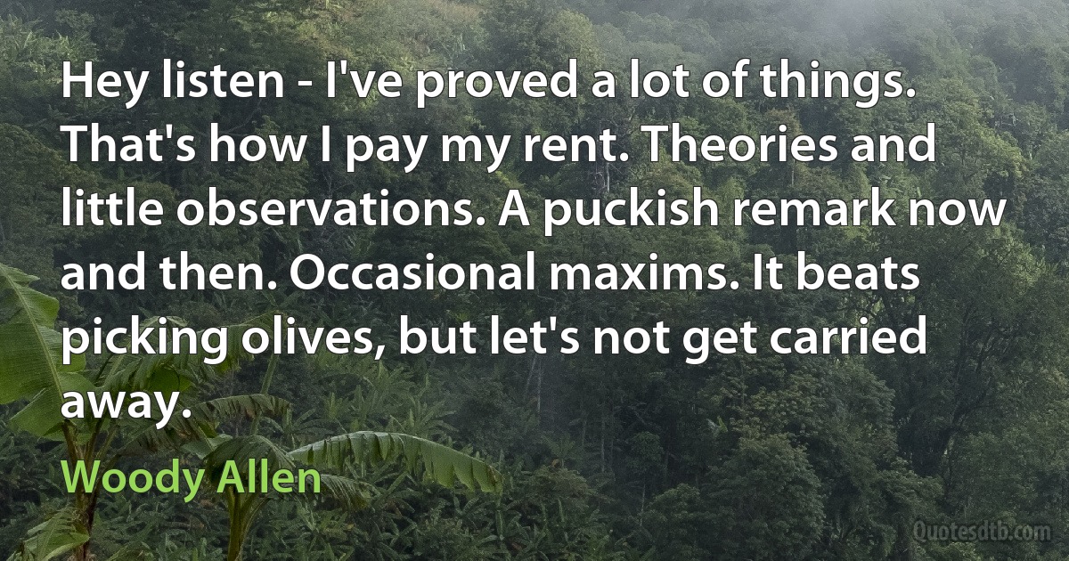 Hey listen - I've proved a lot of things. That's how I pay my rent. Theories and little observations. A puckish remark now and then. Occasional maxims. It beats picking olives, but let's not get carried away. (Woody Allen)