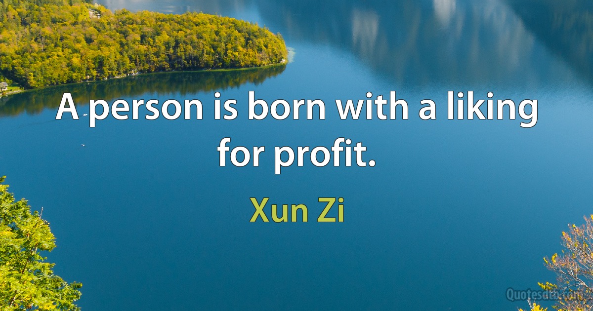 A person is born with a liking for profit. (Xun Zi)