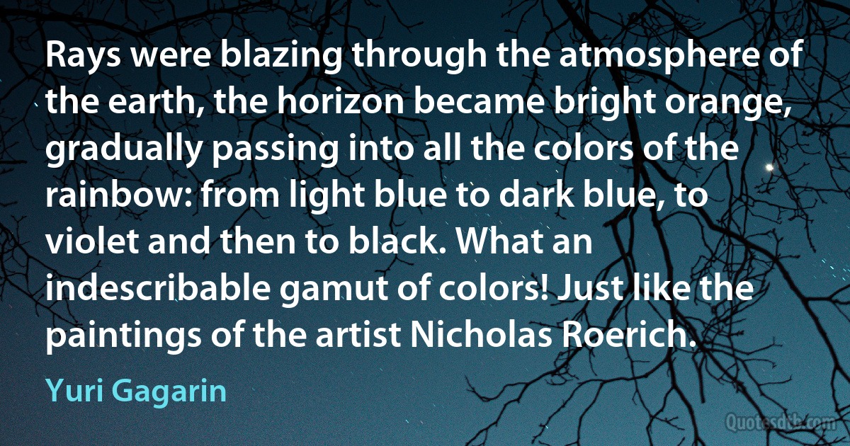 Rays were blazing through the atmosphere of the earth, the horizon became bright orange, gradually passing into all the colors of the rainbow: from light blue to dark blue, to violet and then to black. What an indescribable gamut of colors! Just like the paintings of the artist Nicholas Roerich. (Yuri Gagarin)