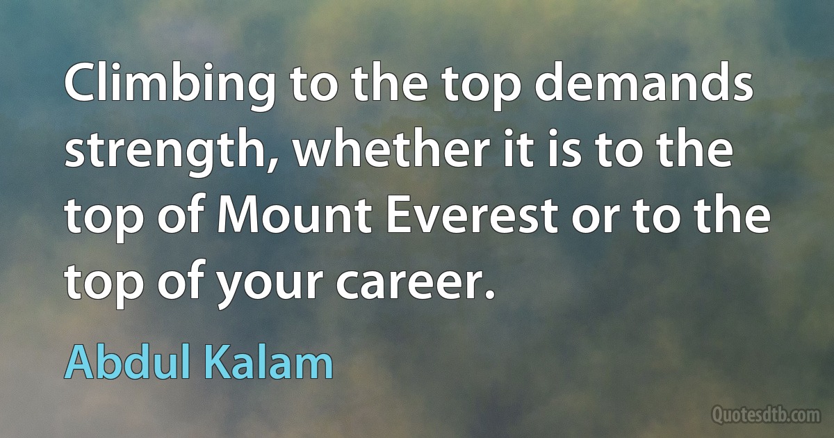 Climbing to the top demands strength, whether it is to the top of Mount Everest or to the top of your career. (Abdul Kalam)