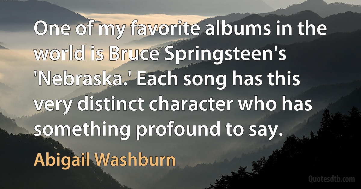 One of my favorite albums in the world is Bruce Springsteen's 'Nebraska.' Each song has this very distinct character who has something profound to say. (Abigail Washburn)