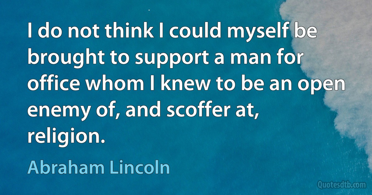 I do not think I could myself be brought to support a man for office whom I knew to be an open enemy of, and scoffer at, religion. (Abraham Lincoln)