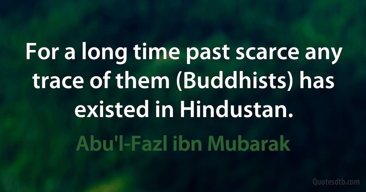 For a long time past scarce any trace of them (Buddhists) has existed in Hindustan. (Abu'l-Fazl ibn Mubarak)