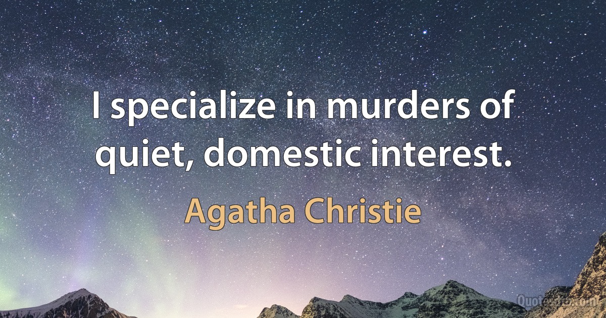 I specialize in murders of quiet, domestic interest. (Agatha Christie)