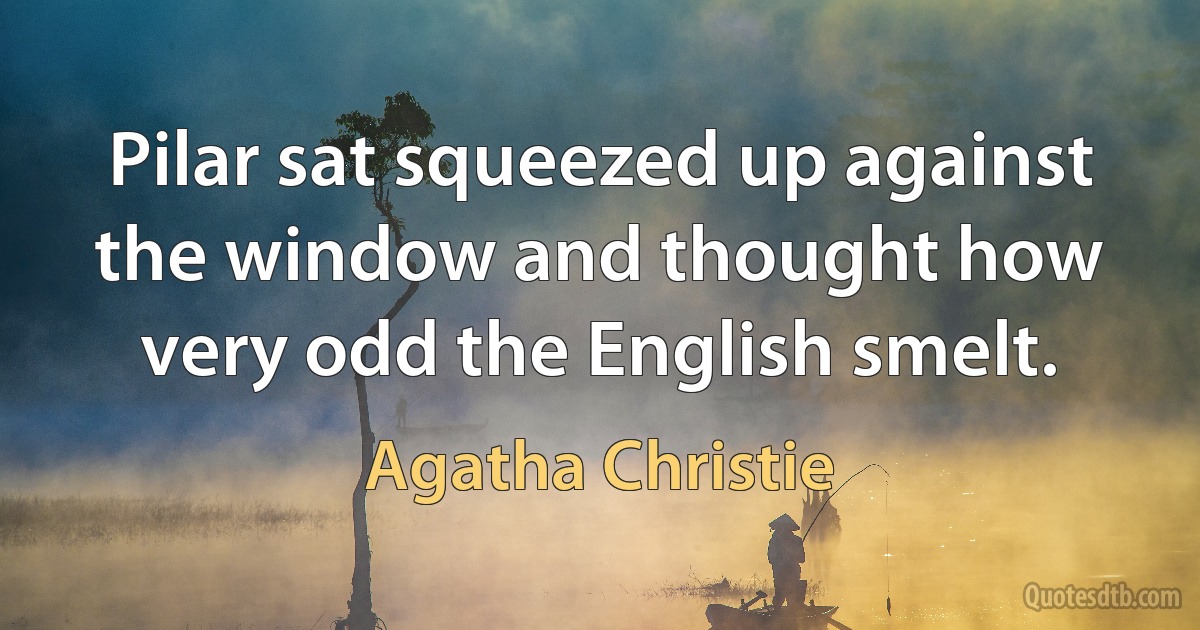 Pilar sat squeezed up against the window and thought how very odd the English smelt. (Agatha Christie)