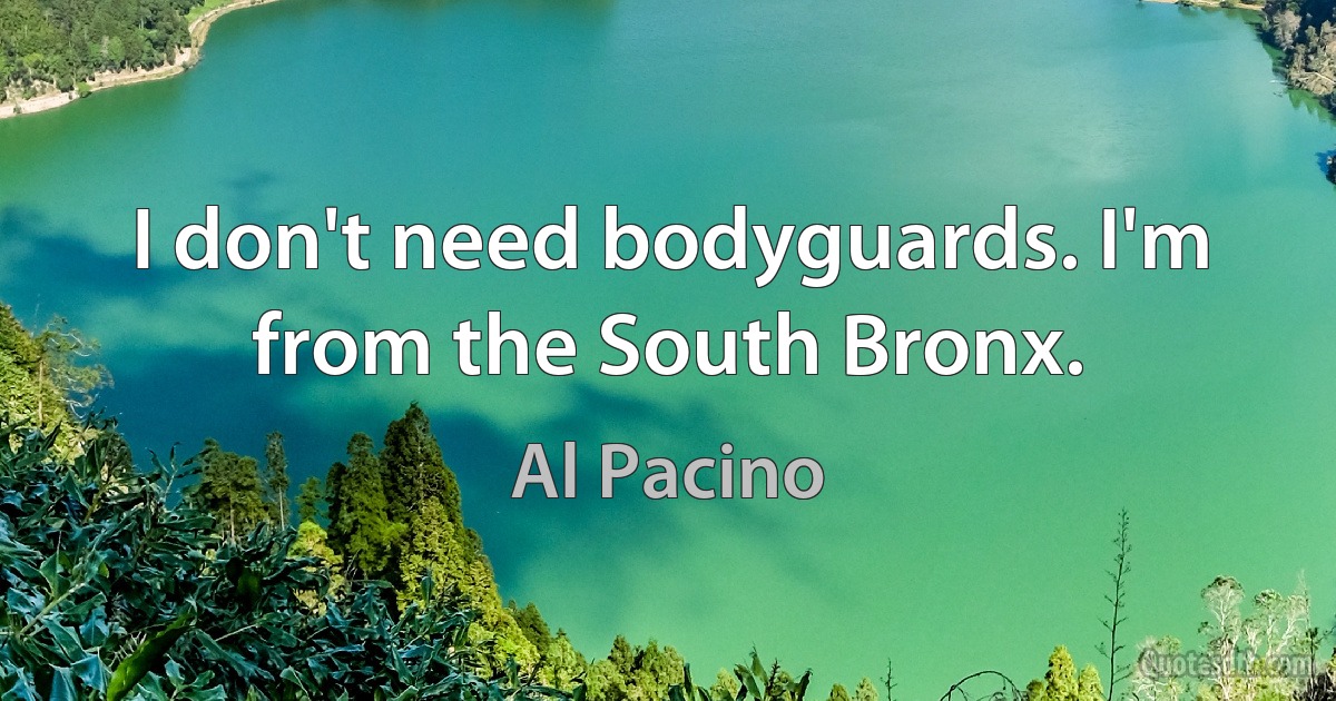 I don't need bodyguards. I'm from the South Bronx. (Al Pacino)